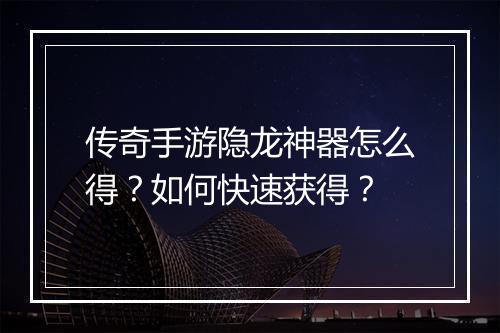 传奇手游隐龙神器怎么得？如何快速获得？