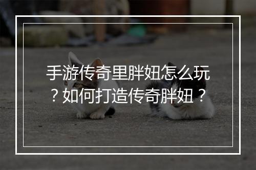 手游传奇里胖妞怎么玩？如何打造传奇胖妞？