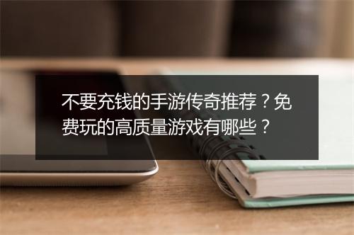 不要充钱的手游传奇推荐？免费玩的高质量游戏有哪些？