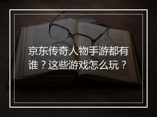 京东传奇人物手游都有谁？这些游戏怎么玩？