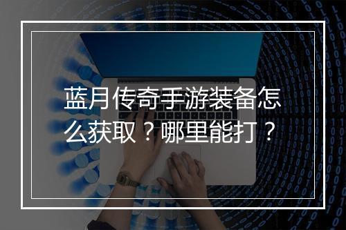 蓝月传奇手游装备怎么获取？哪里能打？