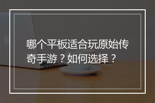 哪个平板适合玩原始传奇手游？如何选择？