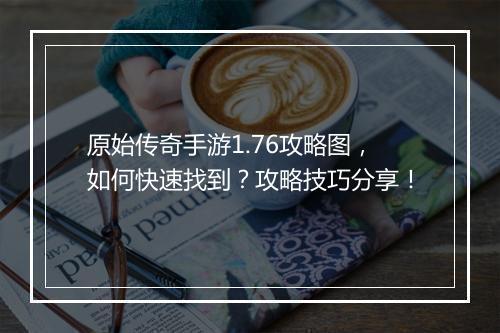 原始传奇手游1.76攻略图，如何快速找到？攻略技巧分享！