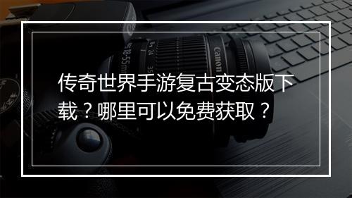 传奇世界手游复古变态版下载？哪里可以免费获取？