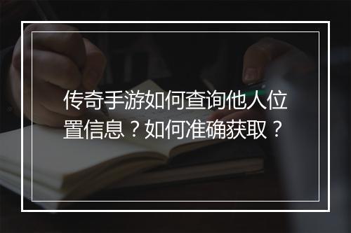 传奇手游如何查询他人位置信息？如何准确获取？