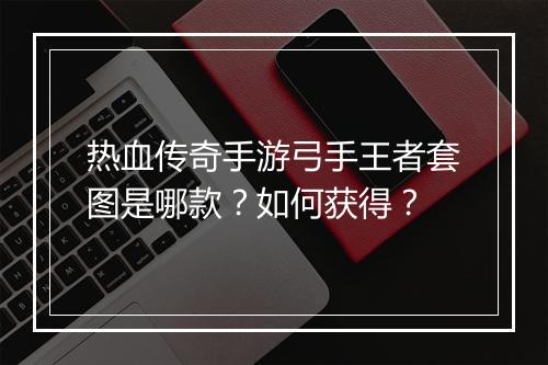 热血传奇手游弓手王者套图是哪款？如何获得？