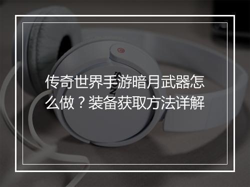 传奇世界手游暗月武器怎么做？装备获取方法详解