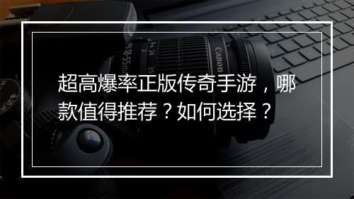 超高爆率正版传奇手游，哪款值得推荐？如何选择？