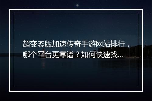 超变态版加速传奇手游网站排行，哪个平台更靠谱？如何快速找到？