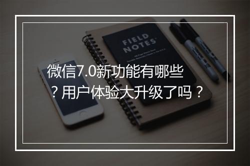 微信7.0新功能有哪些？用户体验大升级了吗？