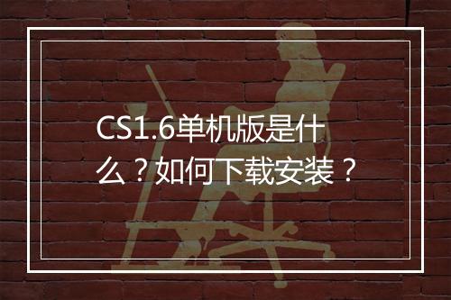 CS1.6单机版是什么？如何下载安装？