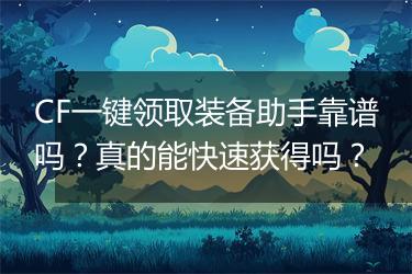 CF一键领取装备助手靠谱吗？真的能快速获得吗？