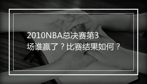 2010NBA总决赛第3场谁赢了？比赛结果如何？