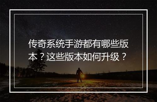 传奇系统手游都有哪些版本？这些版本如何升级？