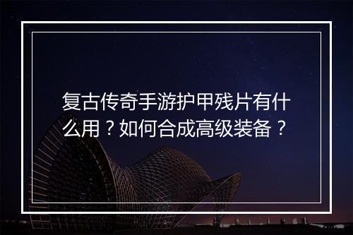 复古传奇手游护甲残片有什么用？如何合成高级装备？