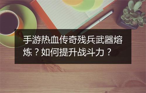 手游热血传奇残兵武器熔炼？如何提升战斗力？