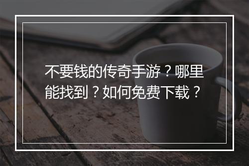 不要钱的传奇手游？哪里能找到？如何免费下载？