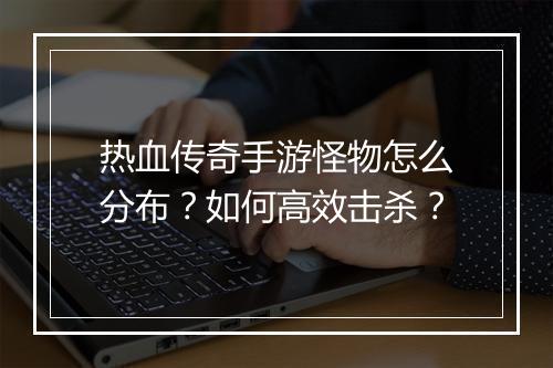 热血传奇手游怪物怎么分布？如何高效击杀？