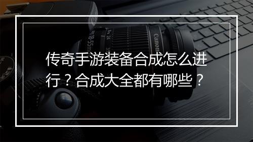 传奇手游装备合成怎么进行？合成大全都有哪些？