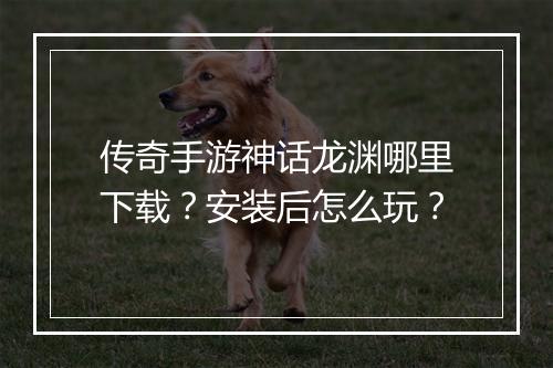 传奇手游神话龙渊哪里下载？安装后怎么玩？