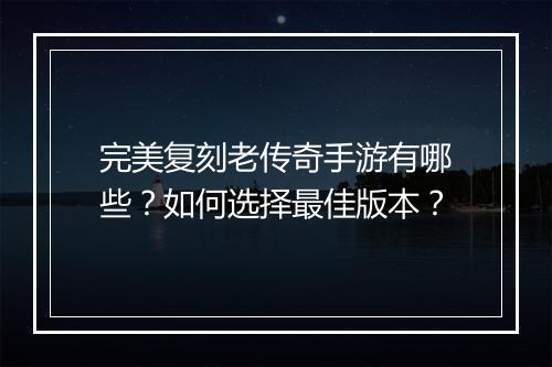 完美复刻老传奇手游有哪些？如何选择最佳版本？