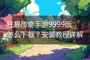 狂暴传奇手游9999版怎么下载？安装教程详解