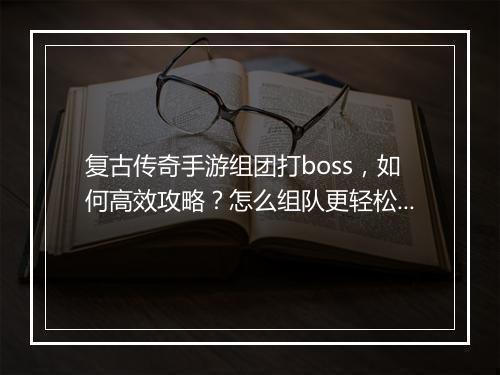 复古传奇手游组团打boss，如何高效攻略？怎么组队更轻松？