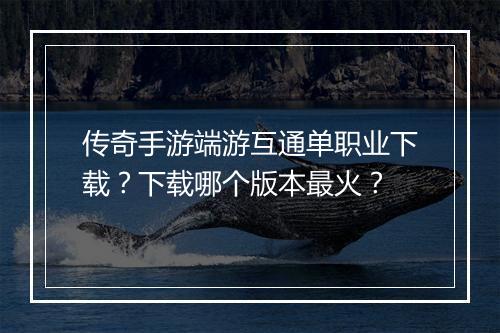 传奇手游端游互通单职业下载？下载哪个版本最火？