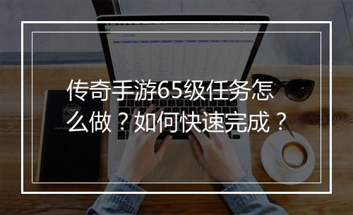 传奇手游65级任务怎么做？如何快速完成？