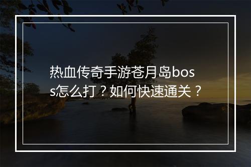 热血传奇手游苍月岛boss怎么打？如何快速通关？