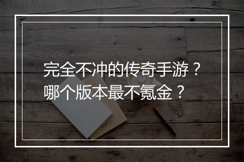 完全不冲的传奇手游？哪个版本最不氪金？