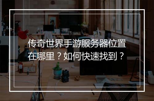 传奇世界手游服务器位置在哪里？如何快速找到？