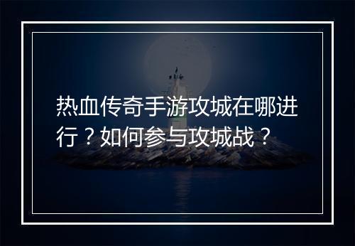 热血传奇手游攻城在哪进行？如何参与攻城战？