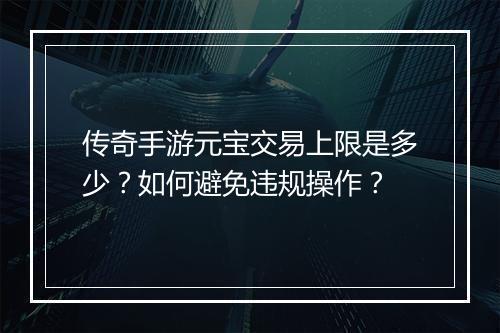 传奇手游元宝交易上限是多少？如何避免违规操作？