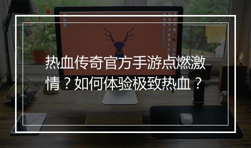 热血传奇官方手游点燃激情？如何体验极致热血？