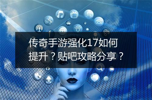 传奇手游强化17如何提升？贴吧攻略分享？