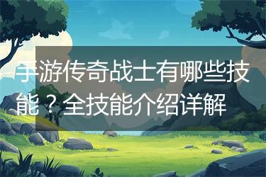 手游传奇战士有哪些技能？全技能介绍详解