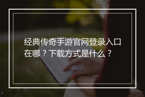 经典传奇手游官网登录入口在哪？下载方式是什么？