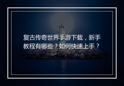 复古传奇世界手游下载，新手教程有哪些？如何快速上手？