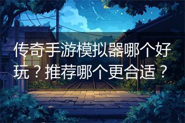 传奇手游模拟器哪个好玩？推荐哪个更合适？
