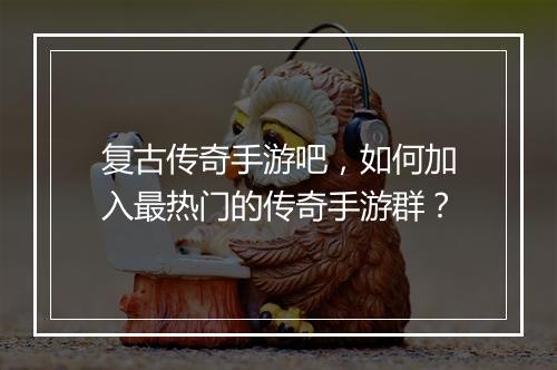 复古传奇手游吧，如何加入最热门的传奇手游群？