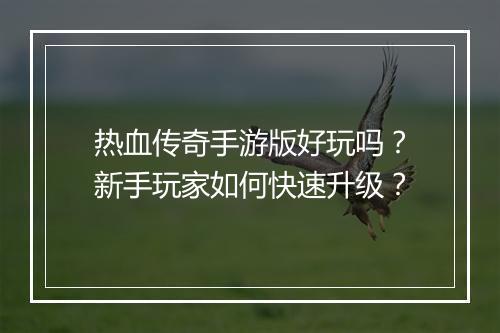 热血传奇手游版好玩吗？新手玩家如何快速升级？