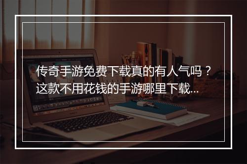 传奇手游免费下载真的有人气吗？这款不用花钱的手游哪里下载？