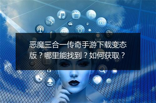 恶魔三合一传奇手游下载变态版？哪里能找到？如何获取？