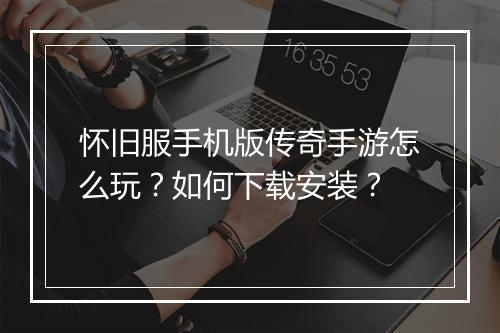 怀旧服手机版传奇手游怎么玩？如何下载安装？