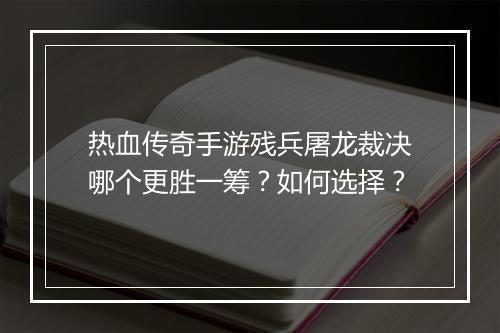 热血传奇手游残兵屠龙裁决哪个更胜一筹？如何选择？