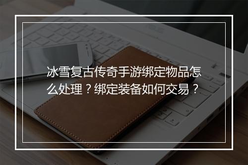 冰雪复古传奇手游绑定物品怎么处理？绑定装备如何交易？