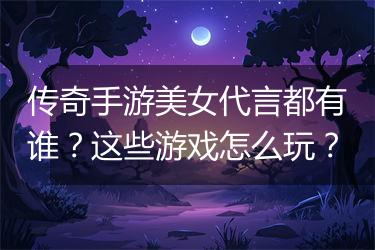 传奇手游美女代言都有谁？这些游戏怎么玩？