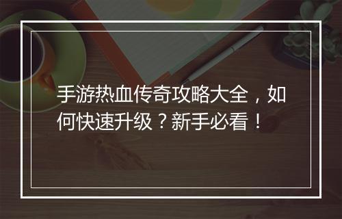 手游热血传奇攻略大全，如何快速升级？新手必看！
