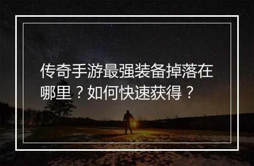 传奇手游最强装备掉落在哪里？如何快速获得？
